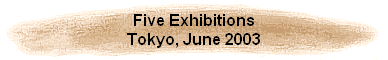 Five Exhibitions
Tokyo, June 2003