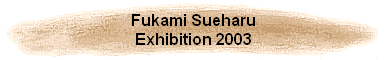 Fukami Sueharu
Exhibition 2003