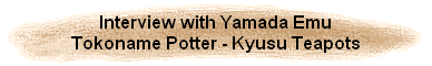 Interview with Yamada Emu
Tokoname Potter - Kyusu Teapots