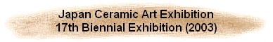 Japan Ceramic Art Exhibition
17th Biennial Exhibition (2003)