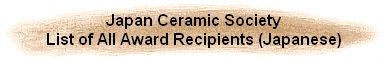 Japan Ceramic Society
List of All Award Recipients (Japanese)