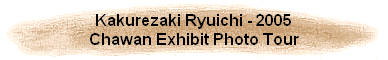 Kakurezaki Ryuichi - 2005
Chawan Exhibit Photo Tour