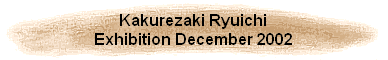 Kakurezaki Ryuichi
Exhibition December 2002