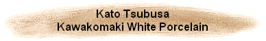 Kato Tsubusa
Kawakomaki White Porcelain