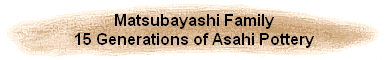 Matsubayashi Family
15 Generations of Asahi Pottery