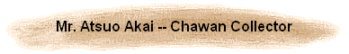 Mr. Atsuo Akai -- Chawan Collector