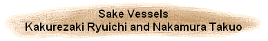 Sake Vessels
Kakurezaki Ryuichi and Nakamura Takuo
